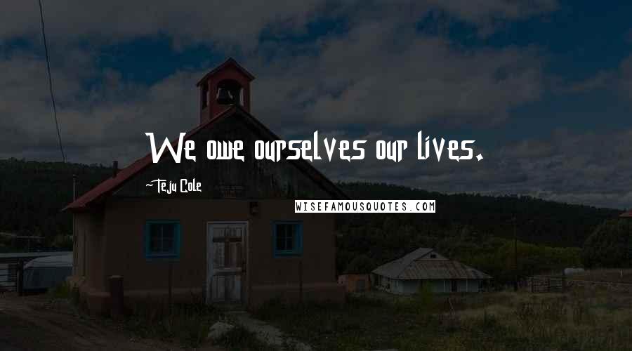 Teju Cole Quotes: We owe ourselves our lives.