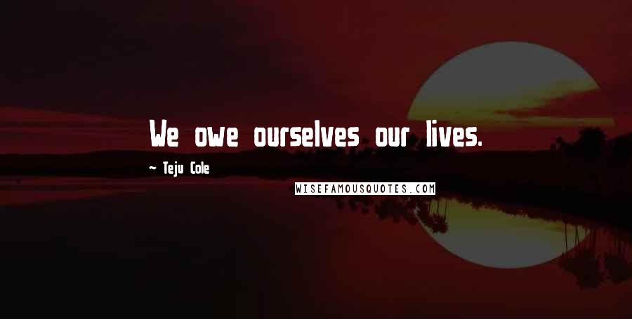 Teju Cole Quotes: We owe ourselves our lives.