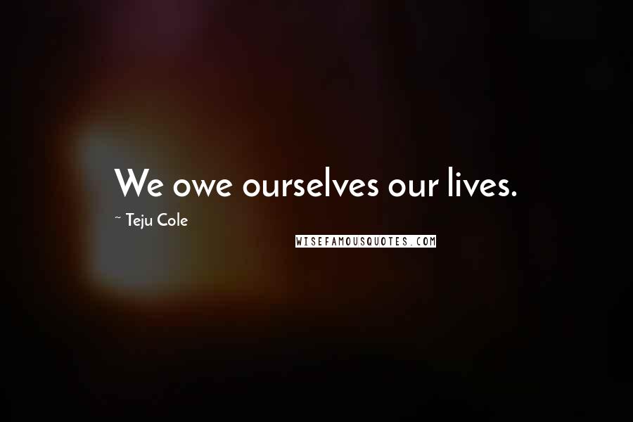 Teju Cole Quotes: We owe ourselves our lives.