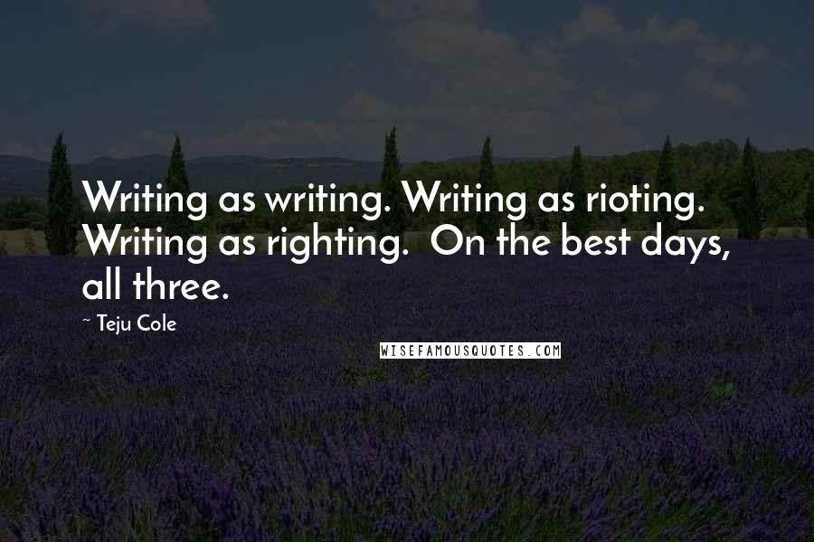 Teju Cole Quotes: Writing as writing. Writing as rioting. Writing as righting.  On the best days, all three.