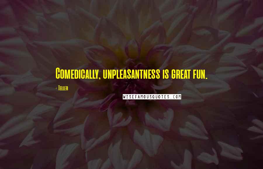 Teller Quotes: Comedically, unpleasantness is great fun.