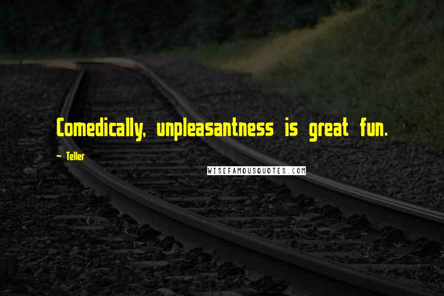 Teller Quotes: Comedically, unpleasantness is great fun.