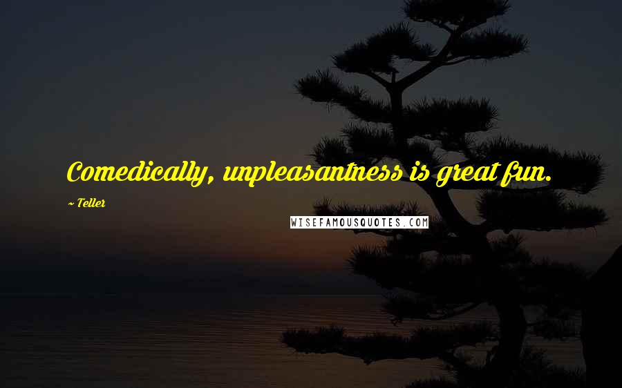 Teller Quotes: Comedically, unpleasantness is great fun.