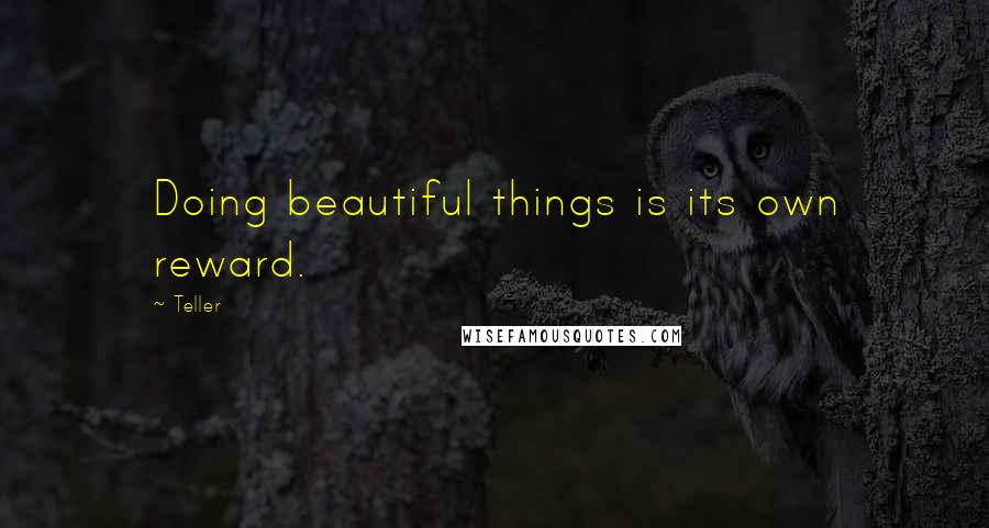 Teller Quotes: Doing beautiful things is its own reward.