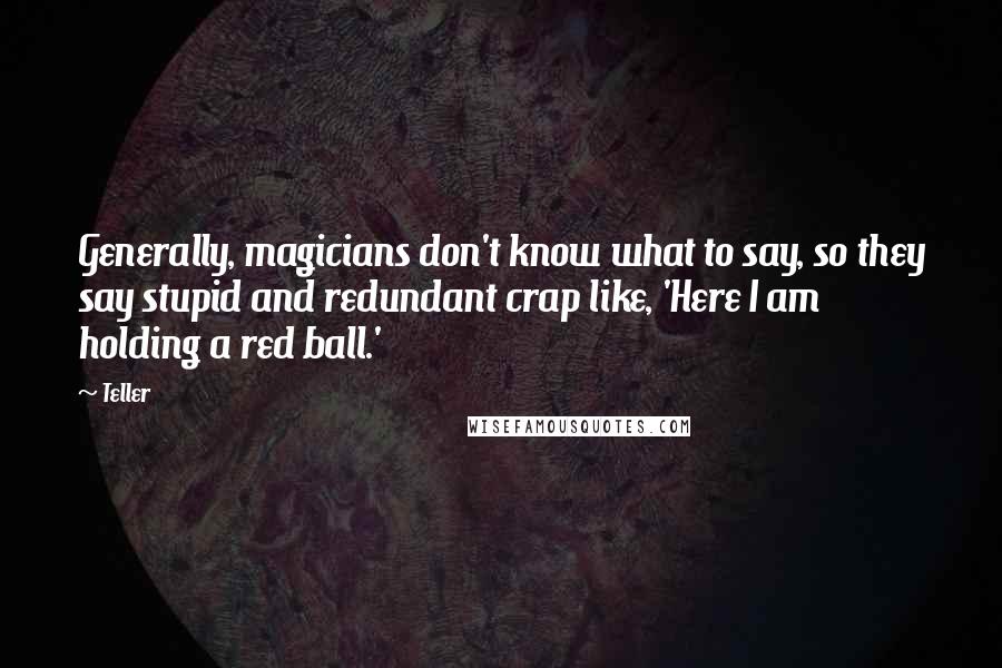 Teller Quotes: Generally, magicians don't know what to say, so they say stupid and redundant crap like, 'Here I am holding a red ball.'