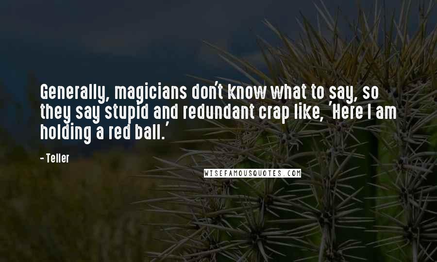 Teller Quotes: Generally, magicians don't know what to say, so they say stupid and redundant crap like, 'Here I am holding a red ball.'