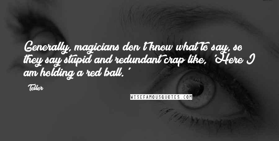 Teller Quotes: Generally, magicians don't know what to say, so they say stupid and redundant crap like, 'Here I am holding a red ball.'