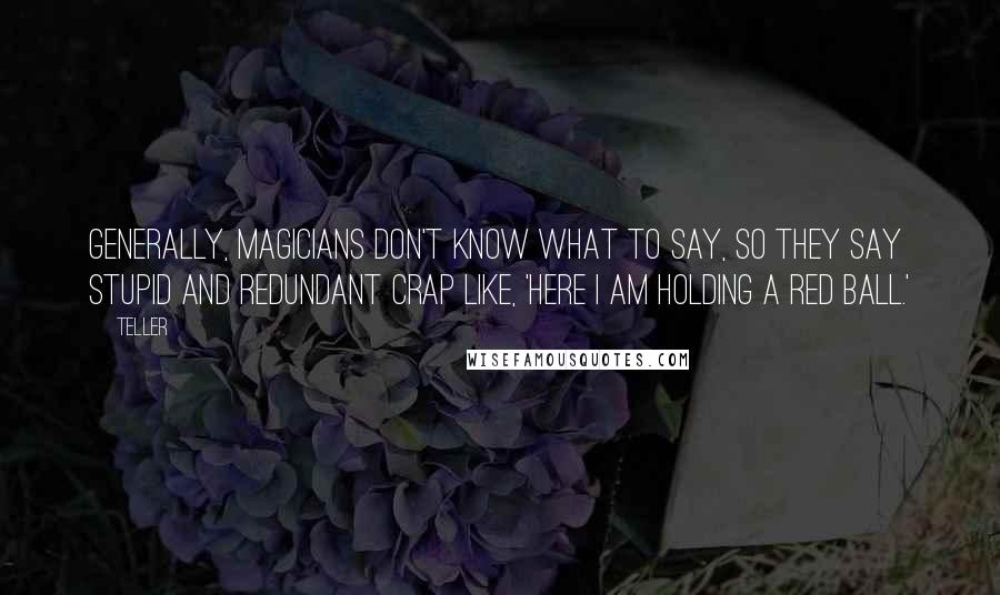 Teller Quotes: Generally, magicians don't know what to say, so they say stupid and redundant crap like, 'Here I am holding a red ball.'