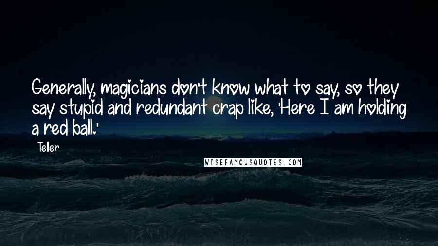 Teller Quotes: Generally, magicians don't know what to say, so they say stupid and redundant crap like, 'Here I am holding a red ball.'