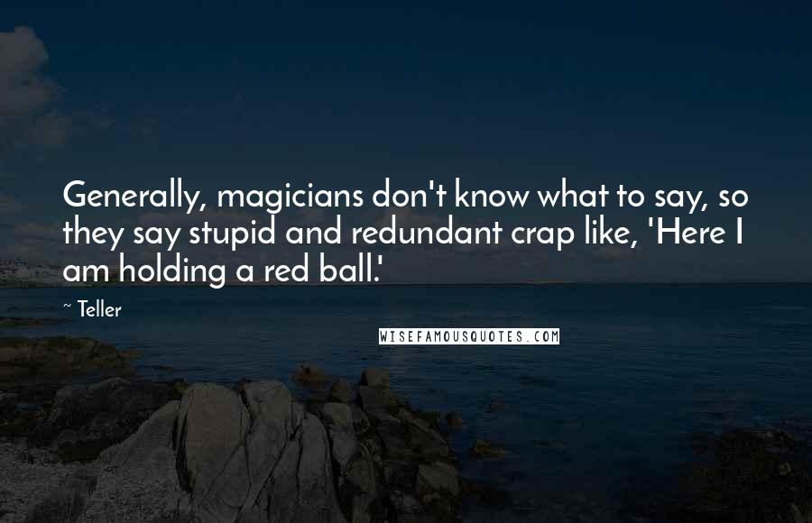 Teller Quotes: Generally, magicians don't know what to say, so they say stupid and redundant crap like, 'Here I am holding a red ball.'