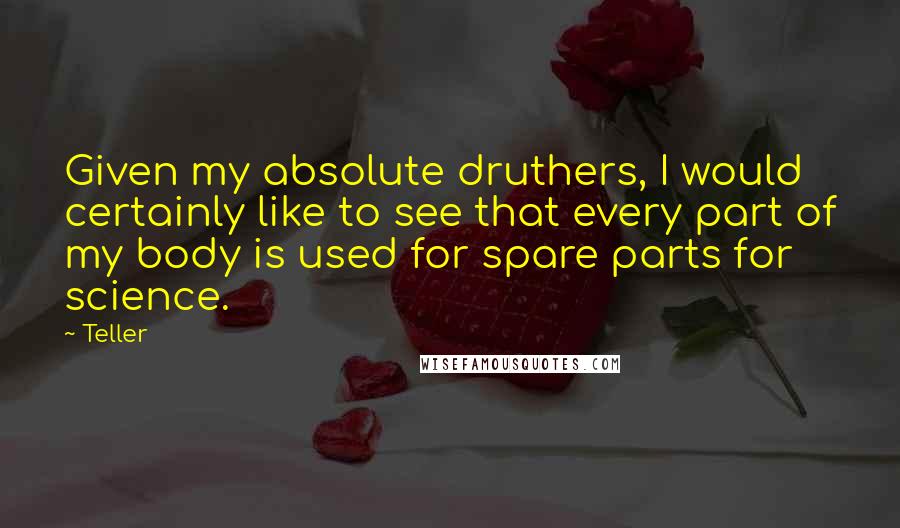 Teller Quotes: Given my absolute druthers, I would certainly like to see that every part of my body is used for spare parts for science.