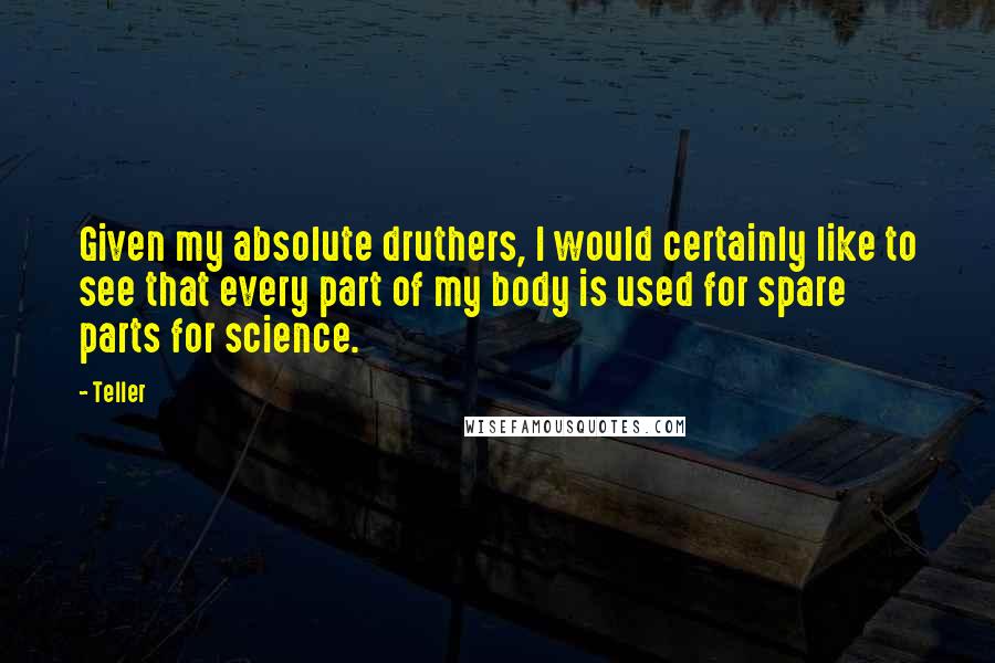 Teller Quotes: Given my absolute druthers, I would certainly like to see that every part of my body is used for spare parts for science.