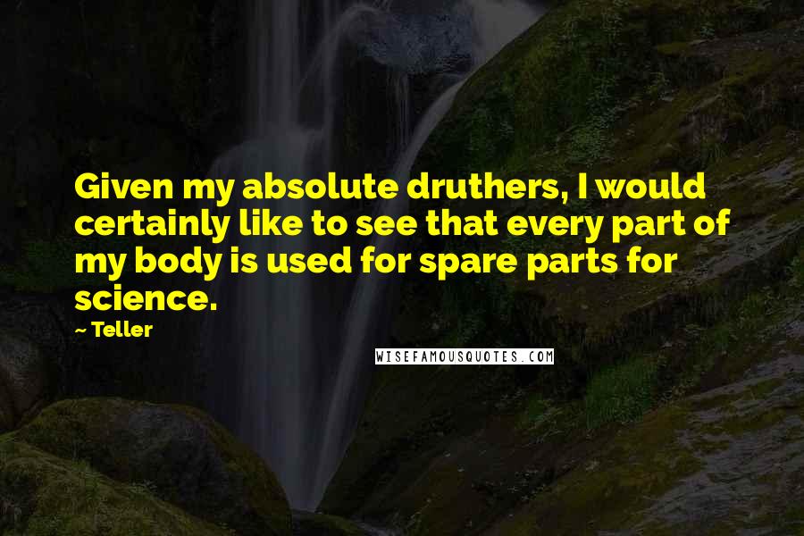 Teller Quotes: Given my absolute druthers, I would certainly like to see that every part of my body is used for spare parts for science.