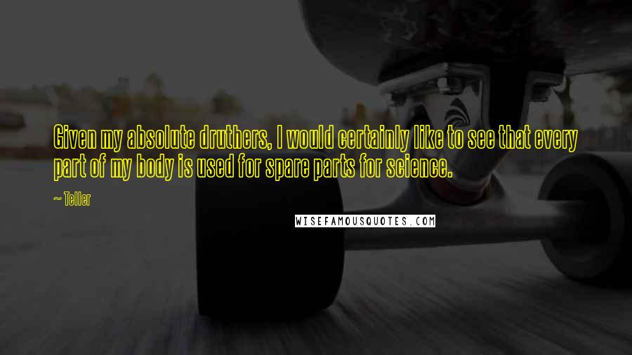 Teller Quotes: Given my absolute druthers, I would certainly like to see that every part of my body is used for spare parts for science.