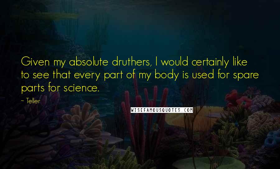 Teller Quotes: Given my absolute druthers, I would certainly like to see that every part of my body is used for spare parts for science.