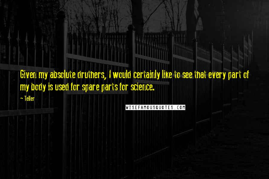 Teller Quotes: Given my absolute druthers, I would certainly like to see that every part of my body is used for spare parts for science.