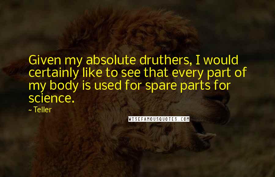 Teller Quotes: Given my absolute druthers, I would certainly like to see that every part of my body is used for spare parts for science.