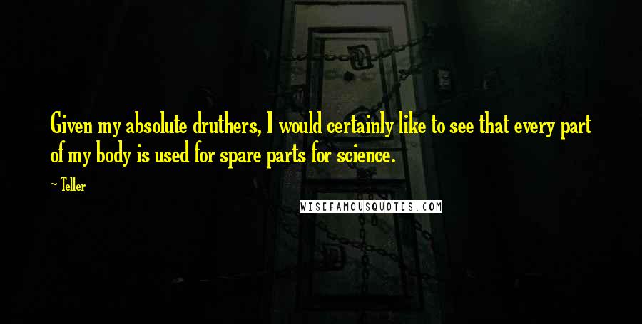 Teller Quotes: Given my absolute druthers, I would certainly like to see that every part of my body is used for spare parts for science.