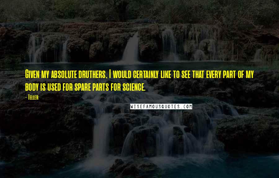 Teller Quotes: Given my absolute druthers, I would certainly like to see that every part of my body is used for spare parts for science.