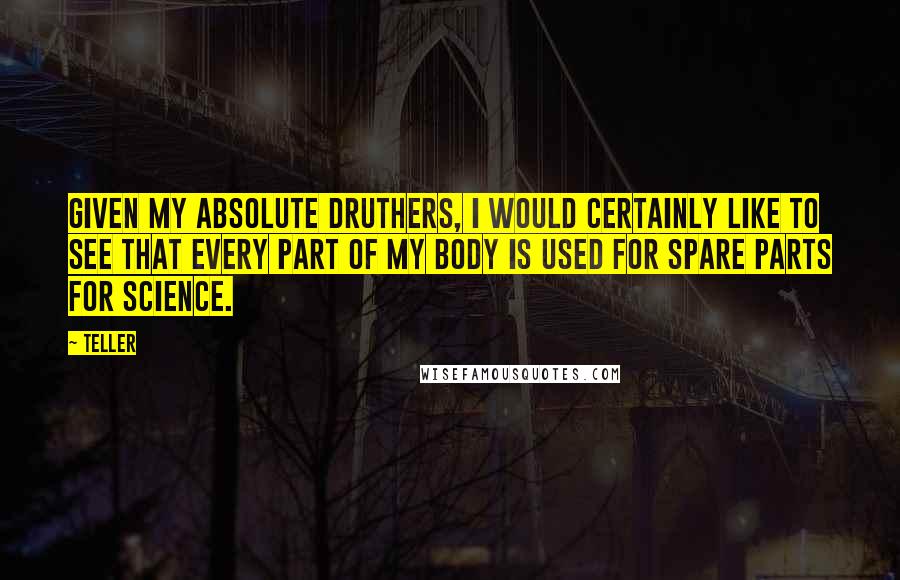 Teller Quotes: Given my absolute druthers, I would certainly like to see that every part of my body is used for spare parts for science.