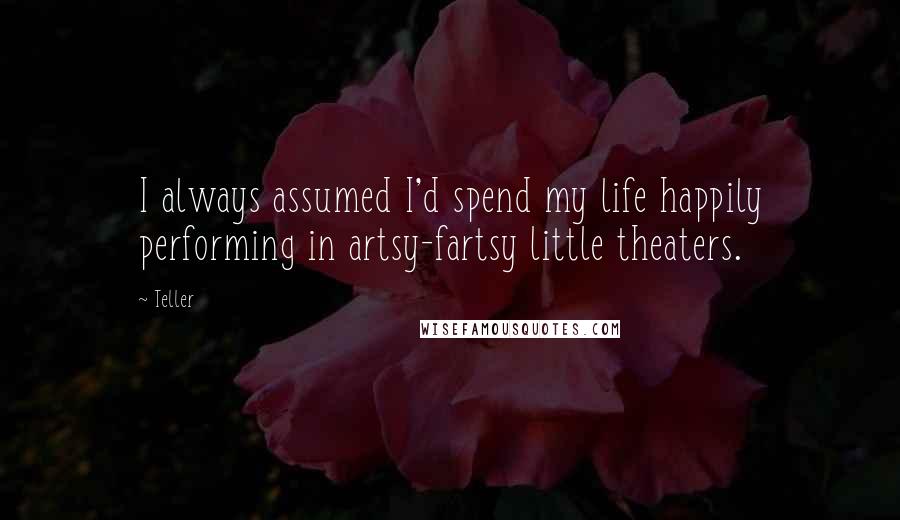 Teller Quotes: I always assumed I'd spend my life happily performing in artsy-fartsy little theaters.