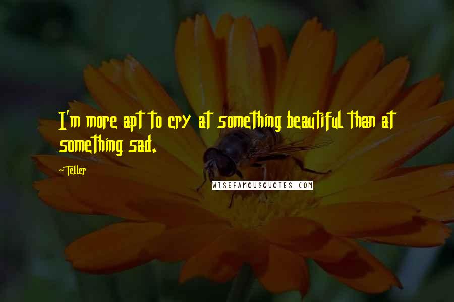 Teller Quotes: I'm more apt to cry at something beautiful than at something sad.