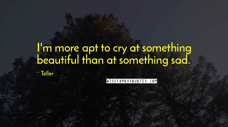 Teller Quotes: I'm more apt to cry at something beautiful than at something sad.