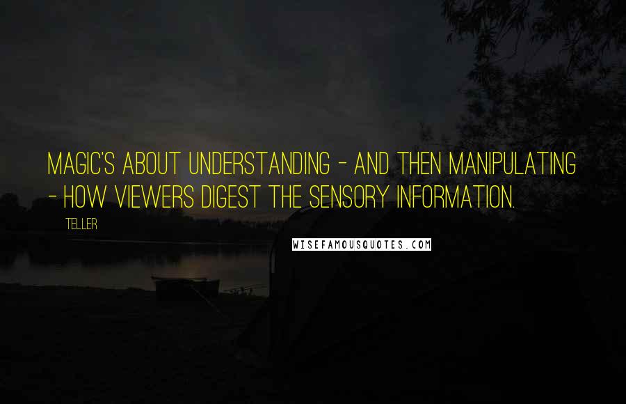 Teller Quotes: Magic's about understanding - and then manipulating - how viewers digest the sensory information.