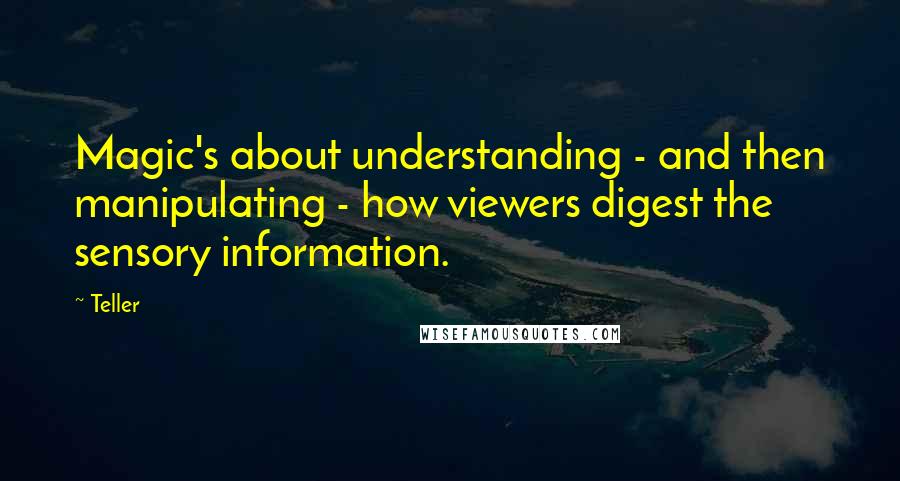 Teller Quotes: Magic's about understanding - and then manipulating - how viewers digest the sensory information.