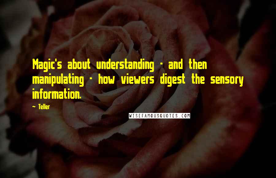 Teller Quotes: Magic's about understanding - and then manipulating - how viewers digest the sensory information.