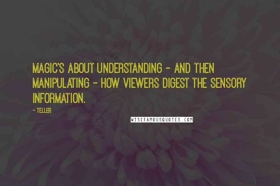 Teller Quotes: Magic's about understanding - and then manipulating - how viewers digest the sensory information.