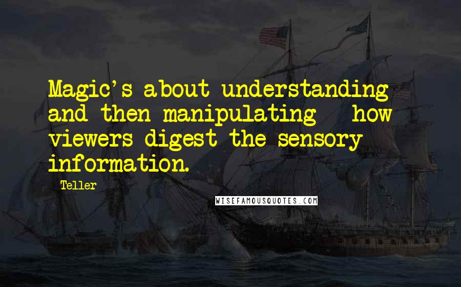 Teller Quotes: Magic's about understanding - and then manipulating - how viewers digest the sensory information.