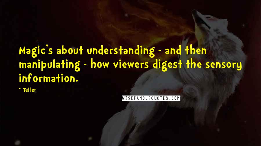 Teller Quotes: Magic's about understanding - and then manipulating - how viewers digest the sensory information.