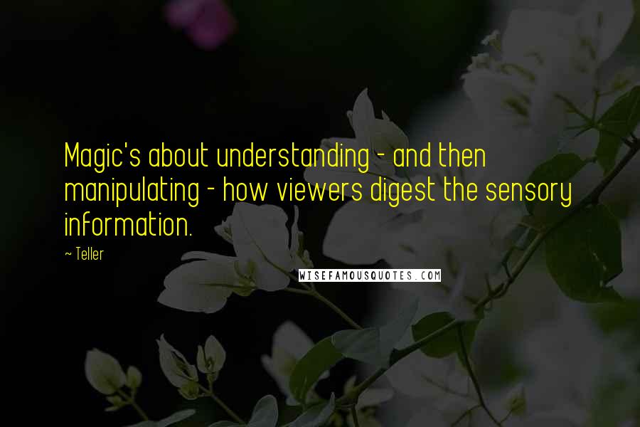 Teller Quotes: Magic's about understanding - and then manipulating - how viewers digest the sensory information.