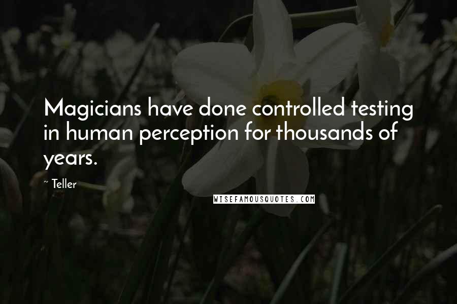 Teller Quotes: Magicians have done controlled testing in human perception for thousands of years.