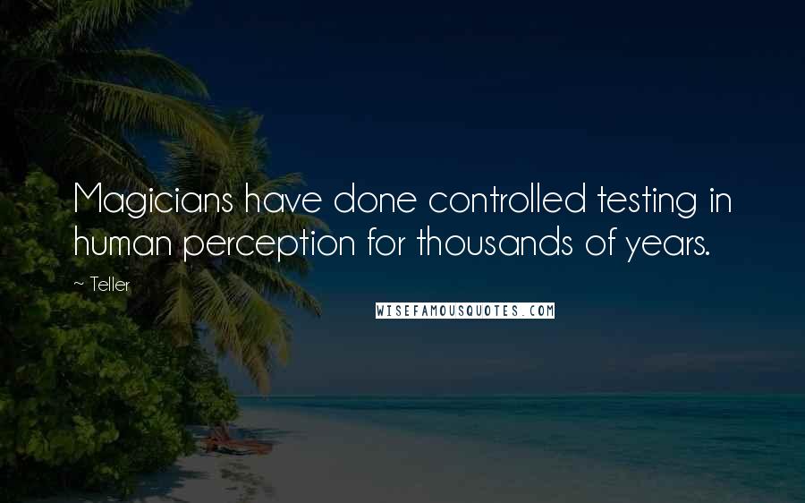 Teller Quotes: Magicians have done controlled testing in human perception for thousands of years.