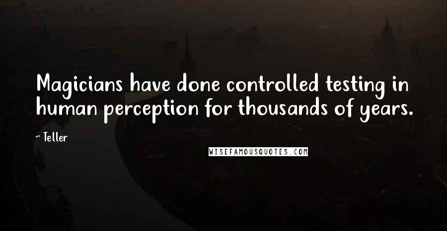 Teller Quotes: Magicians have done controlled testing in human perception for thousands of years.