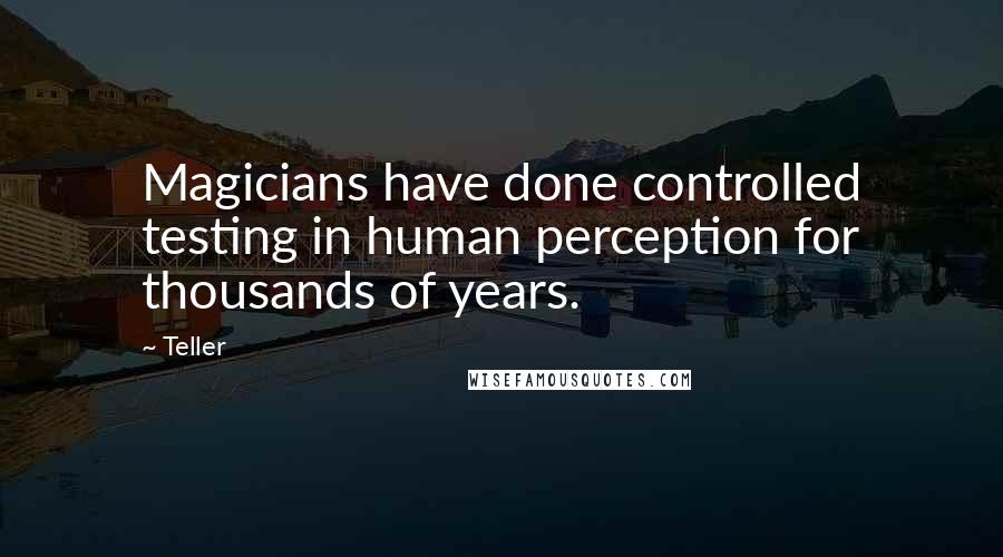 Teller Quotes: Magicians have done controlled testing in human perception for thousands of years.