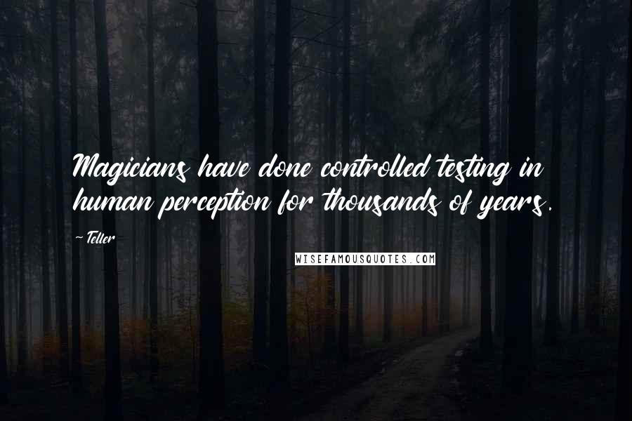 Teller Quotes: Magicians have done controlled testing in human perception for thousands of years.