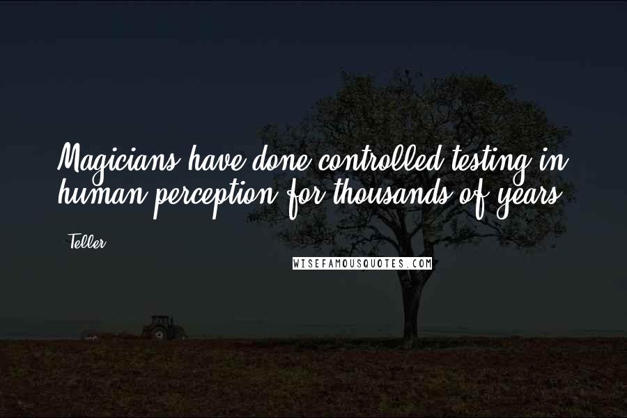 Teller Quotes: Magicians have done controlled testing in human perception for thousands of years.