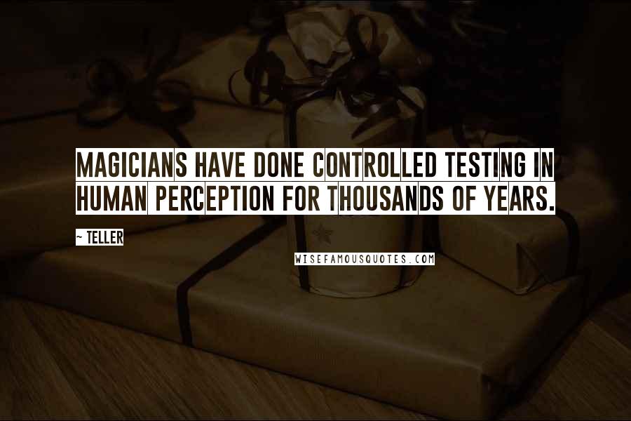 Teller Quotes: Magicians have done controlled testing in human perception for thousands of years.