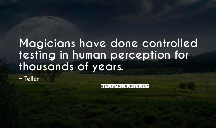 Teller Quotes: Magicians have done controlled testing in human perception for thousands of years.