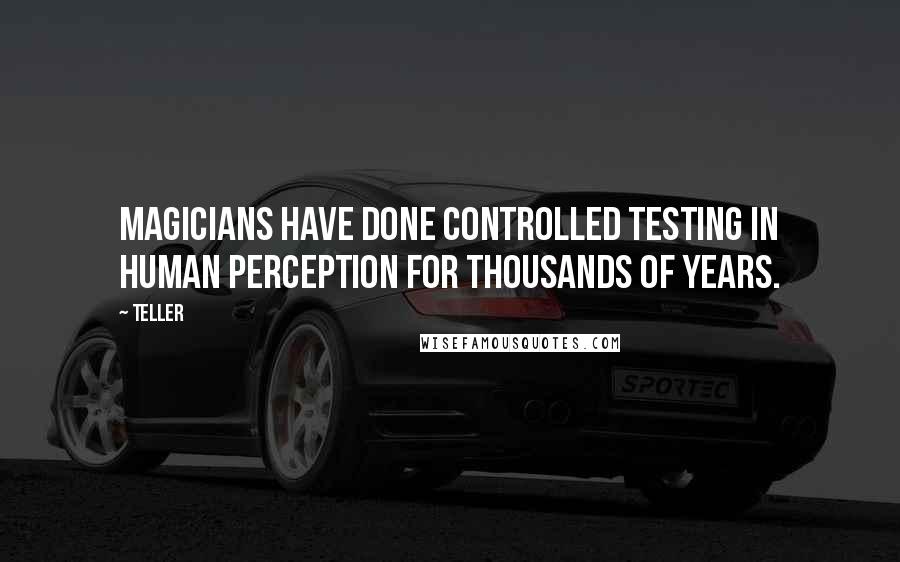 Teller Quotes: Magicians have done controlled testing in human perception for thousands of years.