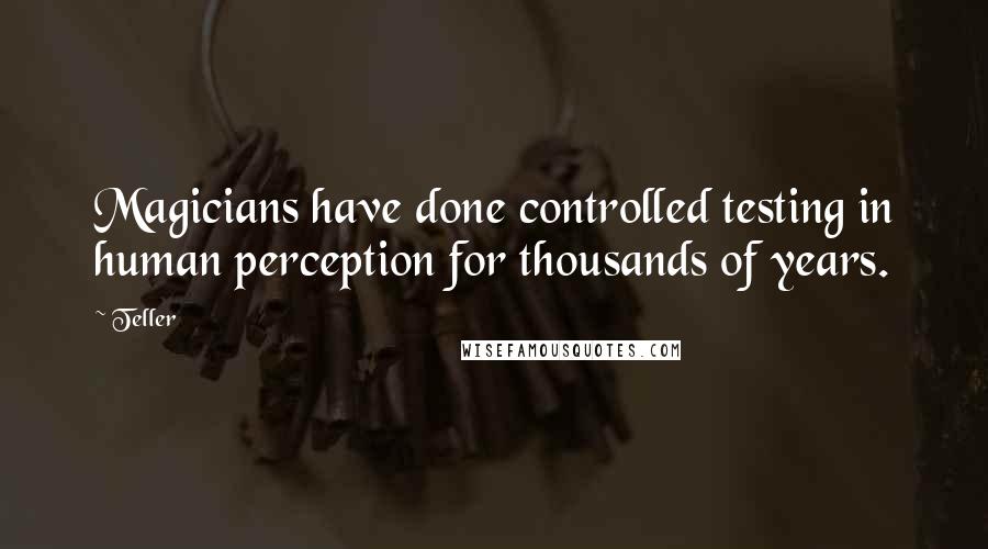 Teller Quotes: Magicians have done controlled testing in human perception for thousands of years.