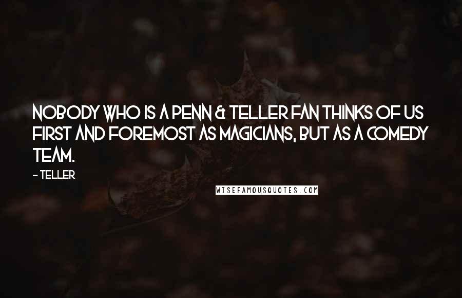 Teller Quotes: Nobody who is a Penn & Teller fan thinks of us first and foremost as magicians, but as a comedy team.
