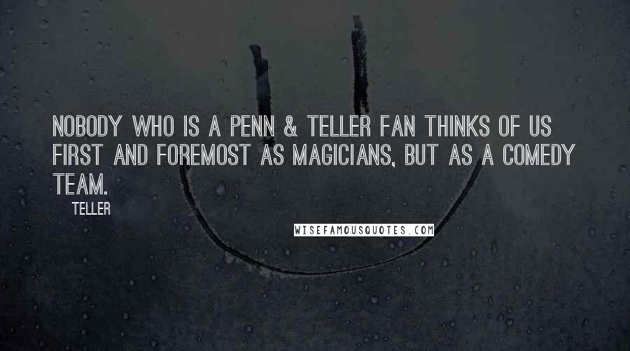 Teller Quotes: Nobody who is a Penn & Teller fan thinks of us first and foremost as magicians, but as a comedy team.