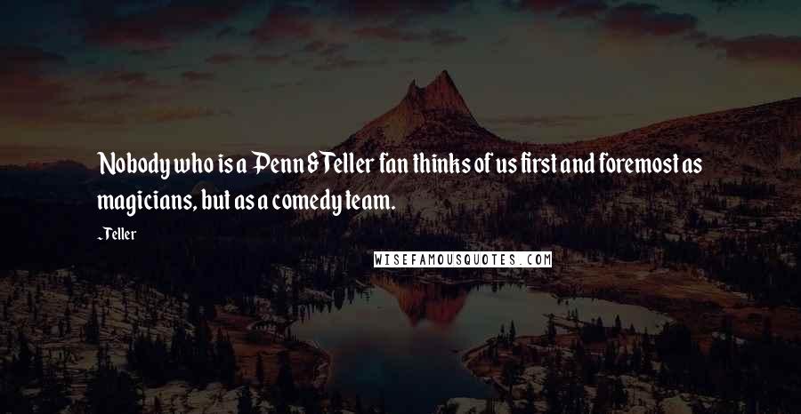 Teller Quotes: Nobody who is a Penn & Teller fan thinks of us first and foremost as magicians, but as a comedy team.