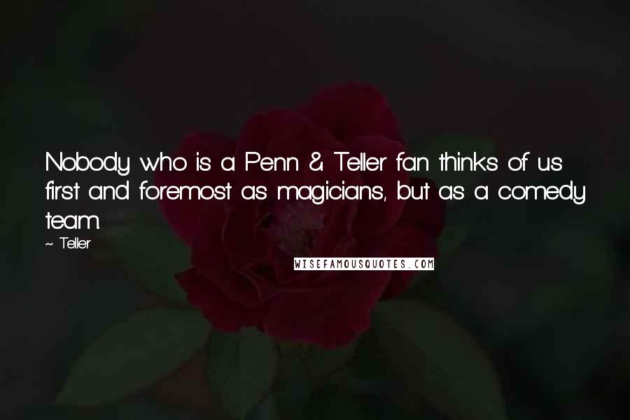 Teller Quotes: Nobody who is a Penn & Teller fan thinks of us first and foremost as magicians, but as a comedy team.