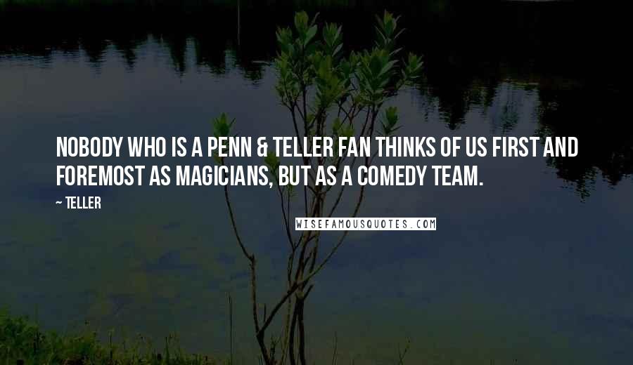 Teller Quotes: Nobody who is a Penn & Teller fan thinks of us first and foremost as magicians, but as a comedy team.