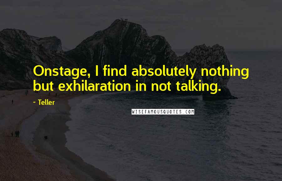 Teller Quotes: Onstage, I find absolutely nothing but exhilaration in not talking.